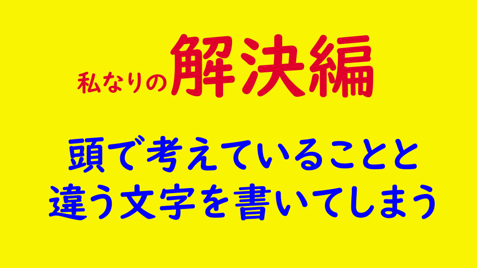 私なりの解決編。頭で考えていることと違う文字を書いてしまう。思っているのと違う字を書く。ボケか？