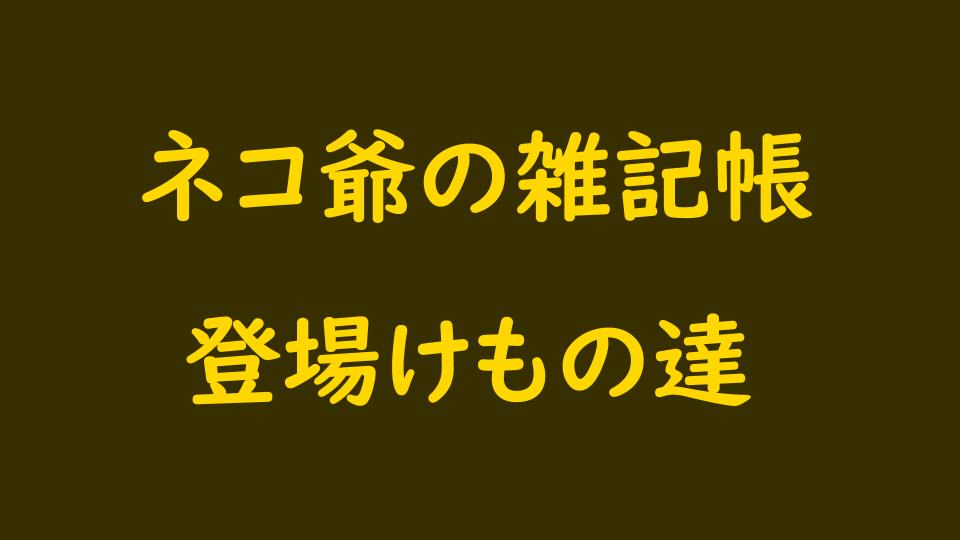 登場けもの達｜ネコ爺の雑記帳｜なが～ンのごちゃごちゃ