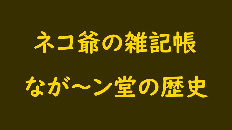 なが～ン堂の歴史｜ネコ爺の雑記帳｜なが～ンのごちゃごちゃ
