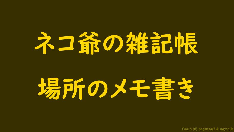 「場所のメモ書き｜ネコ爺の雑記帳｜なが～ンのごちゃごちゃ」のアイキャッチ画像
